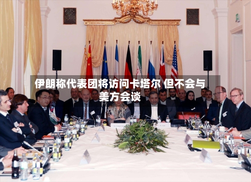 伊朗称代表团将访问卡塔尔 但不会与美方会谈-第2张图片