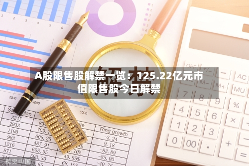 A股限售股解禁一览：125.22亿元市值限售股今日解禁