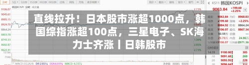 直线拉升！日本股市涨超1000点	，韩国综指涨超100点，三星电子、SK海力士齐涨丨日韩股市-第2张图片