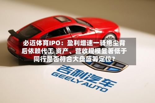 必迈体育IPO：盈利增速一骑绝尘背后依赖代工 资产、营收规模显著低于同行是否符合大盘蓝筹定位？
