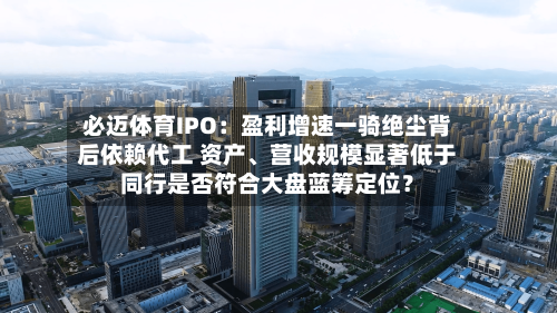 必迈体育IPO：盈利增速一骑绝尘背后依赖代工 资产、营收规模显著低于同行是否符合大盘蓝筹定位？-第2张图片
