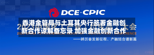 香港金管局与土耳其央行签署金融创新合作谅解备忘录 加强金融创新合作-第3张图片