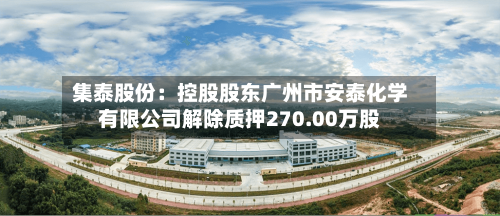 集泰股份:控股股东广州市安泰化学有限公司解除质押270.00万股-第2张图片