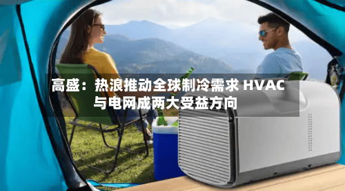 高盛：热浪推动全球制冷需求 HVAC与电网成两大受益方向