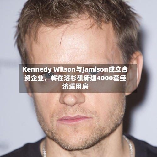 Kennedy Wilson与Jamison成立合资企业，将在洛杉矶新建4000套经济适用房