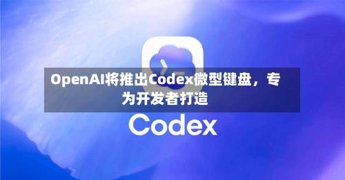 OpenAI将推出Codex微型键盘，专为开发者打造-第3张图片