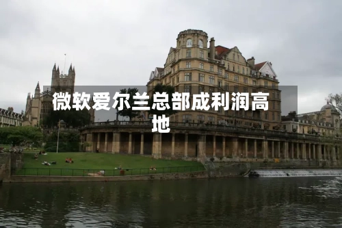 微软爱尔兰总部成利润高地-第2张图片