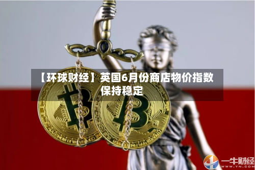 【环球财经】英国6月份商店物价指数保持稳定-第2张图片