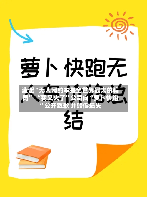 造谣“无人网约车是全世界最大的骗局”  “我又火了”公司向“萝卜快跑	”公开致歉 并赔偿损失-第2张图片