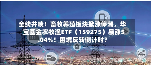 全线井喷！畜牧养殖板块掀涨停潮，华宝基金农牧渔ETF（159275）暴涨5.04%！困境反转倒计时？-第2张图片