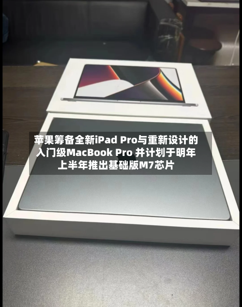 苹果筹备全新iPad Pro与重新设计的入门级MacBook Pro 并计划于明年上半年推出基础版M7芯片-第2张图片