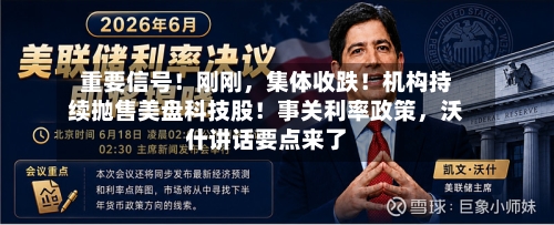 重要信号！刚刚，集体收跌！机构持续抛售美盘科技股！事关利率政策，沃什讲话要点来了
