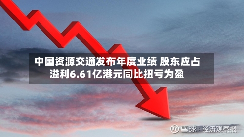 中国资源交通发布年度业绩 股东应占溢利6.61亿港元同比扭亏为盈-第2张图片