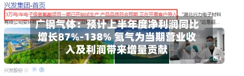 广钢气体：预计上半年度净利润同比增长87%-138% 氦气为当期营业收入及利润带来增量贡献