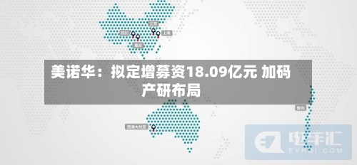美诺华：拟定增募资18.09亿元 加码产研布局-第2张图片