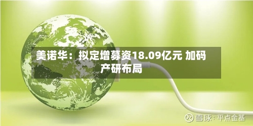美诺华：拟定增募资18.09亿元 加码产研布局
