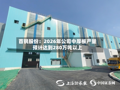 首钢股份:2026年公司中厚板产量预计达到280万吨以上-第2张图片