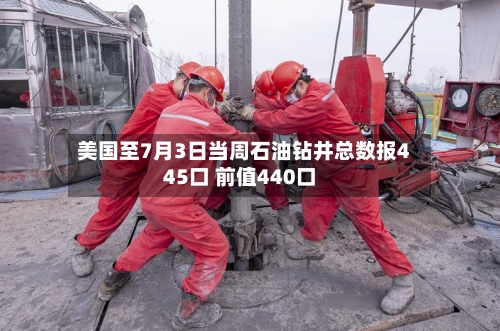 美国至7月3日当周石油钻井总数报445口 前值440口-第2张图片