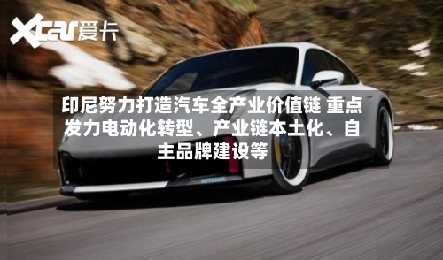 印尼努力打造汽车全产业价值链 重点发力电动化转型	、产业链本土化、自主品牌建设等-第2张图片