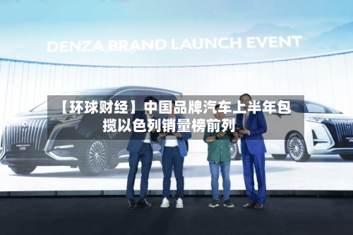 【环球财经】中国品牌汽车上半年包揽以色列销量榜前列
