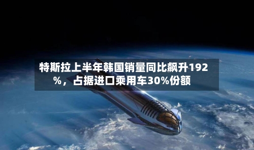 特斯拉上半年韩国销量同比飙升192%，占据进口乘用车30%份额-第2张图片