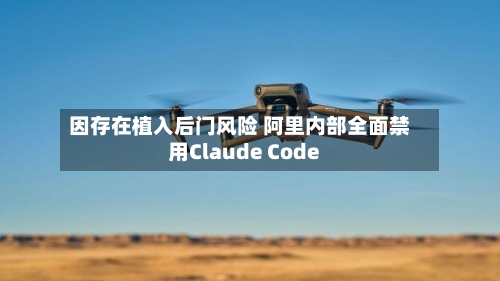 因存在植入后门风险 阿里内部全面禁用Claude Code