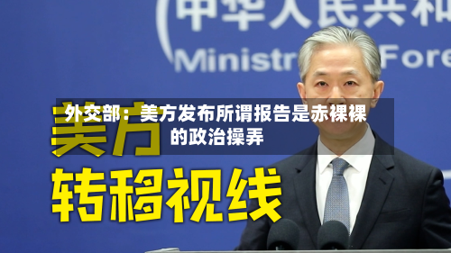 外交部:美方发布所谓报告是赤裸裸的政治操弄