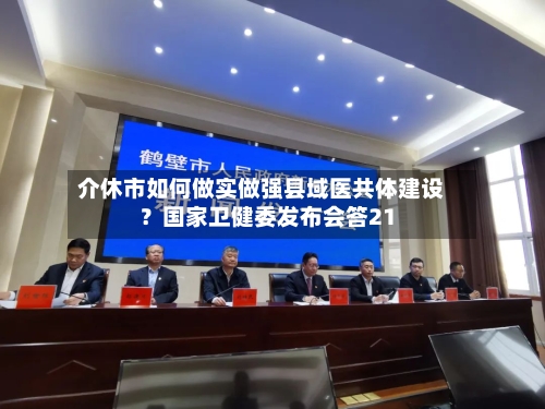介休市如何做实做强县域医共体建设？国家卫健委发布会答21