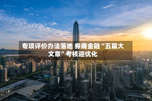 专项评价办法落地 券商金融“五篇大文章”考核迎优化-第2张图片