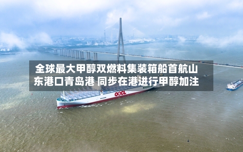全球最大甲醇双燃料集装箱船首航山东港口青岛港 同步在港进行甲醇加注-第2张图片