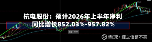 杭电股份：预计2026年上半年净利同比增长852.03%-957.82%-第3张图片