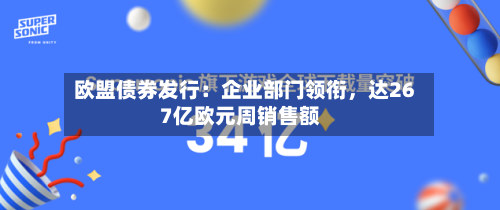 欧盟债券发行：企业部门领衔，达267亿欧元周销售额
