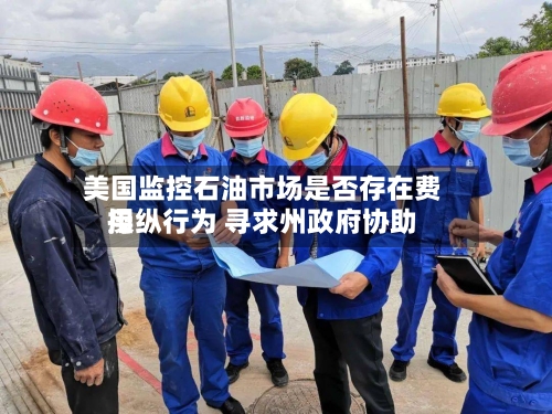 美国监控石油市场是否存在费用操纵行为 寻求州政府协助