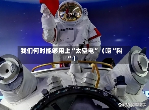 我们何时能够用上“太空电”(唠“科”)