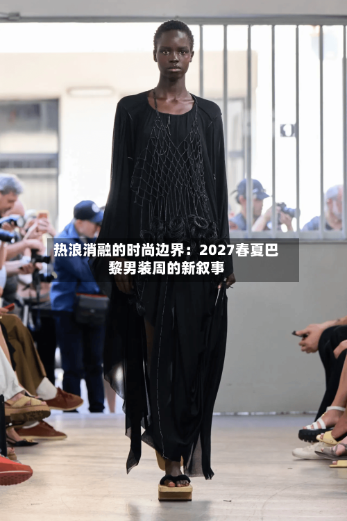 热浪消融的时尚边界：2027春夏巴黎男装周的新叙事-第2张图片