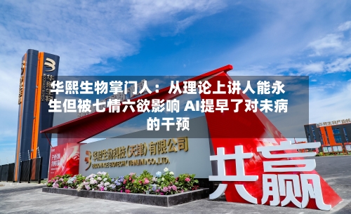 华熙生物掌门人：从理论上讲人能永生但被七情六欲影响 AI提早了对未病的干预-第2张图片