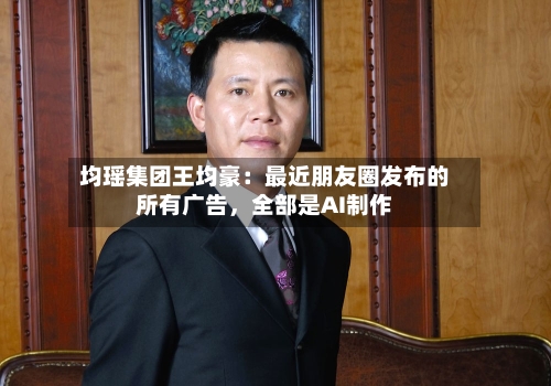 均瑶集团王均豪：最近朋友圈发布的所有广告	，全部是AI制作-第2张图片