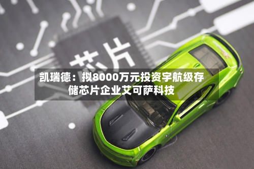 凯瑞德：拟8000万元投资宇航级存储芯片企业艾可萨科技