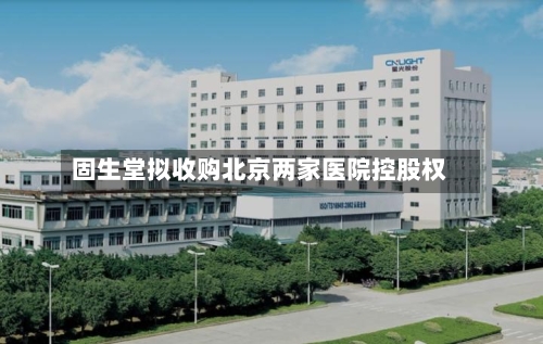 固生堂拟收购北京两家医院控股权