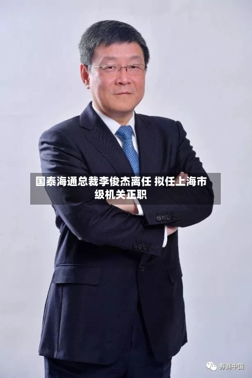 国泰海通总裁李俊杰离任 拟任上海市级机关正职-第3张图片