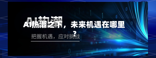AI热潮之下	，未来机遇在哪里？-第3张图片