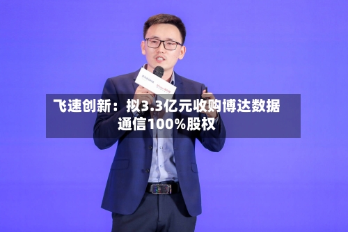 飞速创新：拟3.3亿元收购博达数据通信100%股权-第2张图片