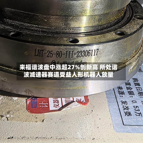 来福谐波盘中涨超27%创新高 所处谐波减速器赛道受益人形机器人放量