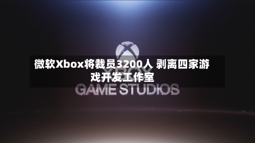 微软Xbox将裁员3200人 剥离四家游戏开发工作室-第3张图片