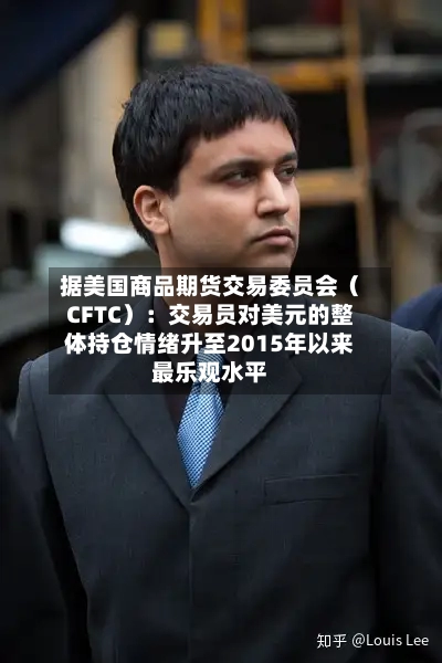 据美国商品期货交易委员会（CFTC）：交易员对美元的整体持仓情绪升至2015年以来最乐观水平-第2张图片