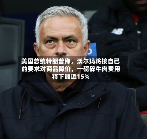 美国总统特朗普称，沃尔玛将按自己的要求对商品降价，一磅碎牛肉费用将下调近15%