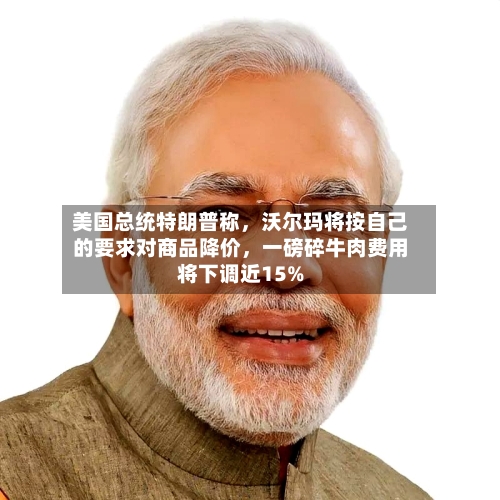 美国总统特朗普称	，沃尔玛将按自己的要求对商品降价，一磅碎牛肉费用将下调近15%-第2张图片