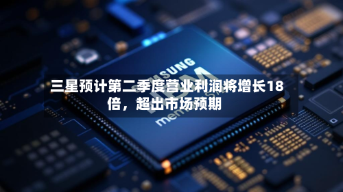 三星预计第二季度营业利润将增长18倍，超出市场预期-第2张图片