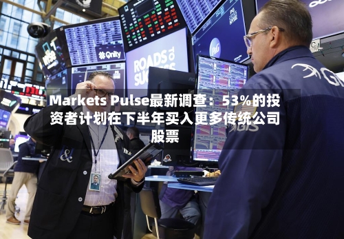 Markets Pulse最新调查：53%的投资者计划在下半年买入更多传统公司股票