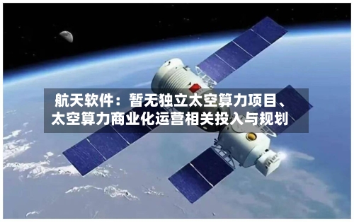 航天软件：暂无独立太空算力项目、太空算力商业化运营相关投入与规划-第2张图片